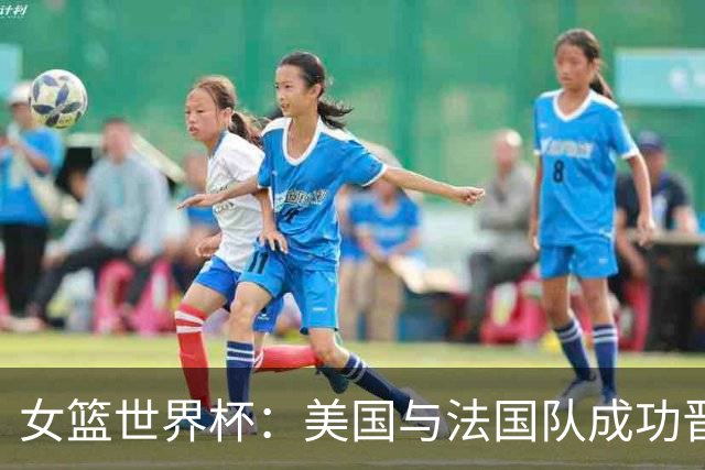 女篮世界杯：美国与法国队成功晋级决赛