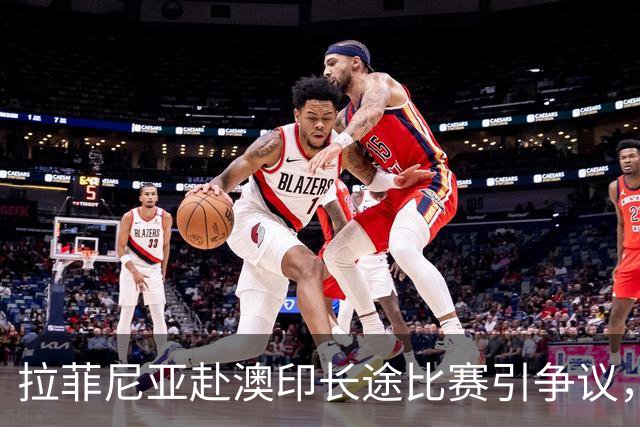 拉菲尼亚赴澳印长途比赛引争议，友谊赛或缺乏真实意义